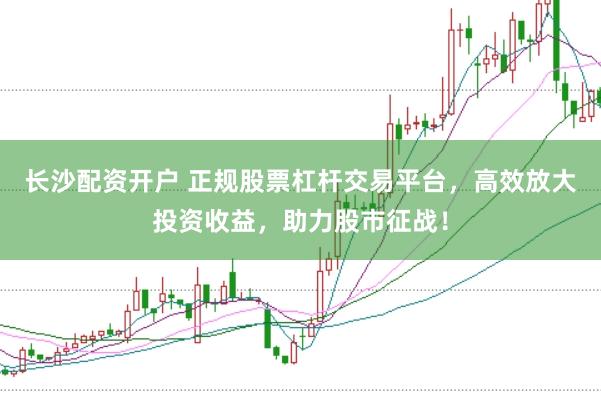 长沙配资开户 正规股票杠杆交易平台，高效放大投资收益，助力股市征战！