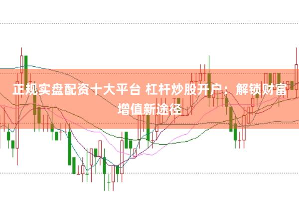 正规实盘配资十大平台 杠杆炒股开户：解锁财富增值新途径