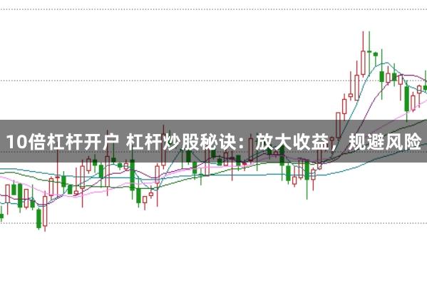 10倍杠杆开户 杠杆炒股秘诀：放大收益，规避风险