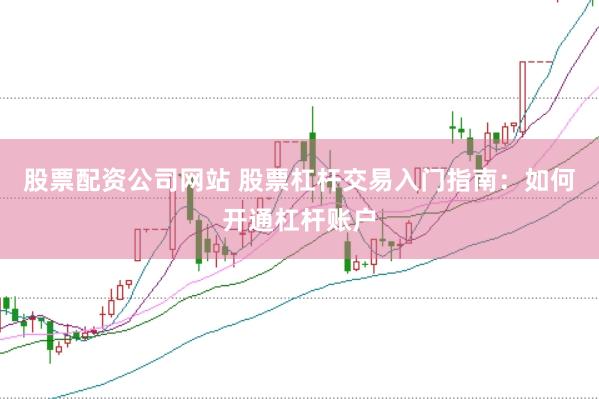 股票配资公司网站 股票杠杆交易入门指南：如何开通杠杆账户