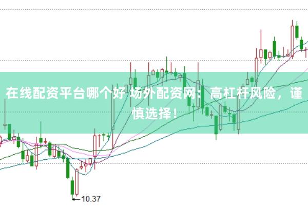 在线配资平台哪个好 场外配资网：高杠杆风险，谨慎选择！