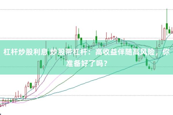 杠杆炒股利息 炒股带杠杆：高收益伴随高风险，你准备好了吗？