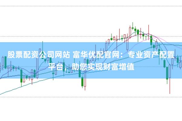 股票配资公司网站 富华优配官网：专业资产配置平台，助您实现财富增值