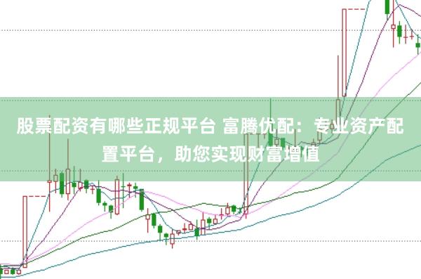 股票配资有哪些正规平台 富腾优配：专业资产配置平台，助您实现财富增值