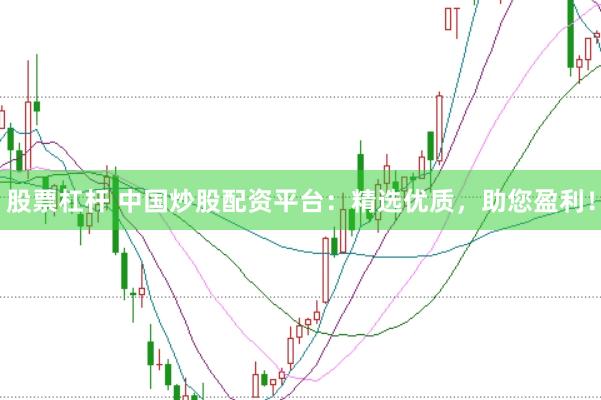 股票杠杆 中国炒股配资平台：精选优质，助您盈利！