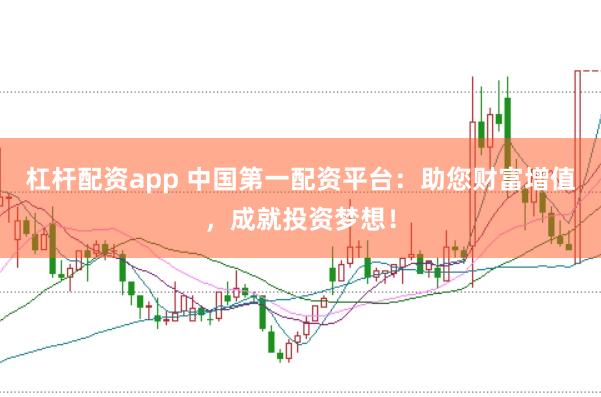 杠杆配资app 中国第一配资平台：助您财富增值，成就投资梦想！