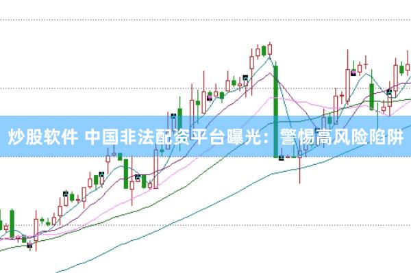 炒股软件 中国非法配资平台曝光：警惕高风险陷阱