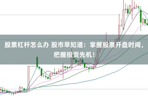 股票杠杆怎么办 股市早知道：掌握股票开盘时间，把握投资先机！