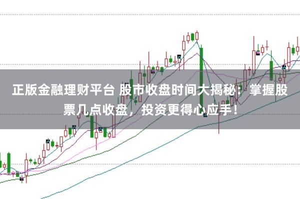 正版金融理财平台 股市收盘时间大揭秘：掌握股票几点收盘，投资更得心应手！