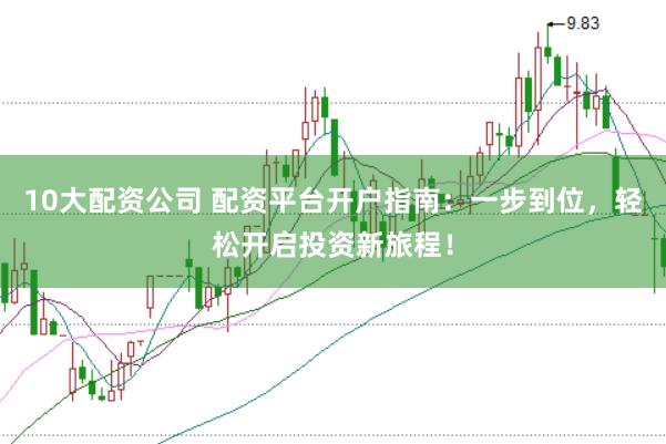 10大配资公司 配资平台开户指南：一步到位，轻松开启投资新旅程！