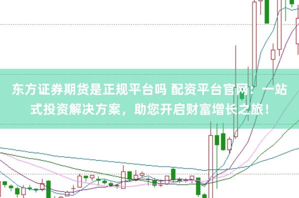 东方证券期货是正规平台吗 配资平台官网：一站式投资解决方案，助您开启财富增长之旅！