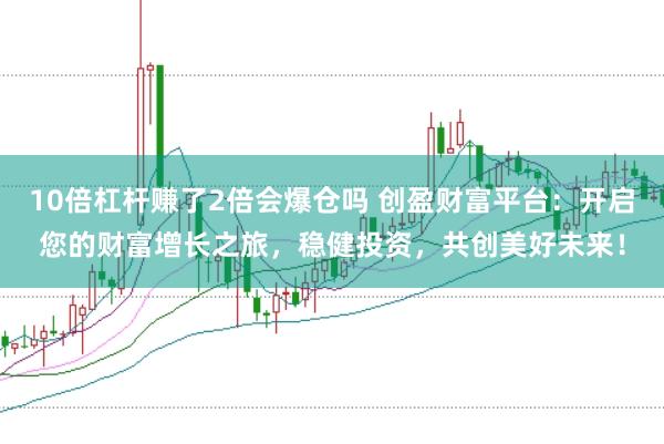 10倍杠杆赚了2倍会爆仓吗 创盈财富平台：开启您的财富增长之旅，稳健投资，共创美好未来！