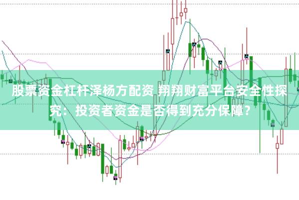 股票资金杠杆泽杨方配资 翔翔财富平台安全性探究：投资者资金是否得到充分保障？
