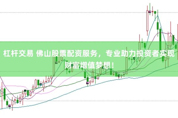 杠杆交易 佛山股票配资服务，专业助力投资者实现财富增值梦想！