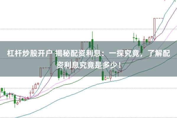 杠杆炒股开户 揭秘配资利息：一探究竟，了解配资利息究竟是多少！