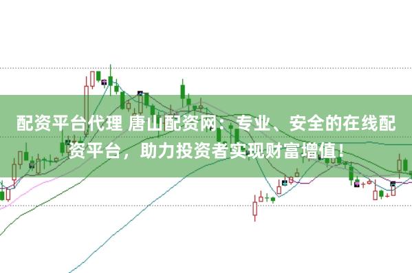 配资平台代理 唐山配资网：专业、安全的在线配资平台，助力投资者实现财富增值！