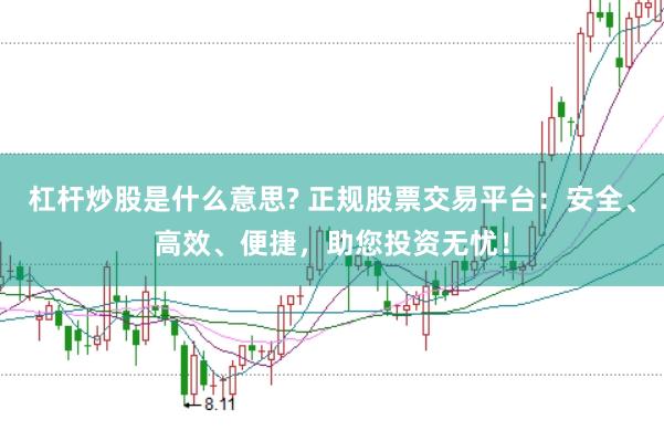 杠杆炒股是什么意思? 正规股票交易平台：安全、高效、便捷，助您投资无忧！