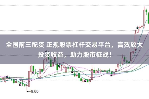 全国前三配资 正规股票杠杆交易平台，高效放大投资收益，助力股市征战！