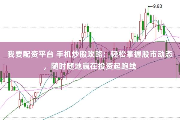 我要配资平台 手机炒股攻略：轻松掌握股市动态，随时随地赢在投资起跑线
