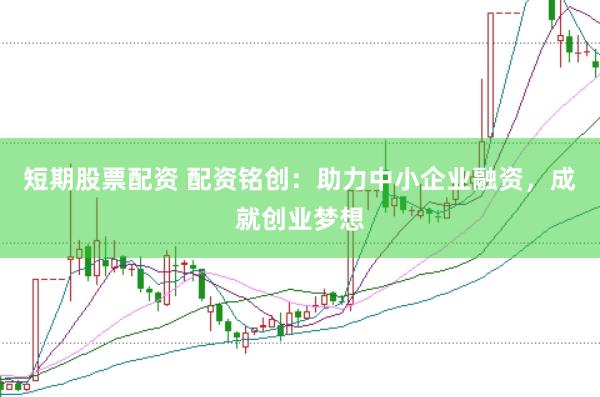 短期股票配资 配资铭创：助力中小企业融资，成就创业梦想