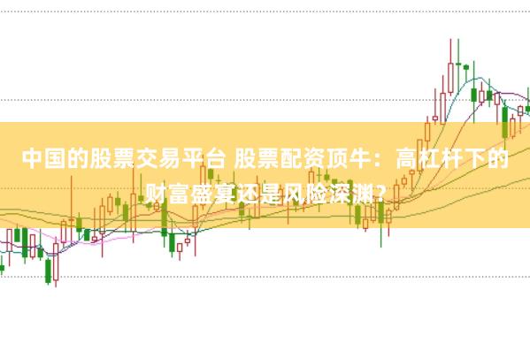 中国的股票交易平台 股票配资顶牛：高杠杆下的财富盛宴还是风险深渊？