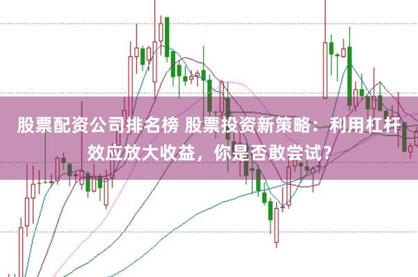 股票配资公司排名榜 股票投资新策略：利用杠杆效应放大收益，你是否敢尝试？