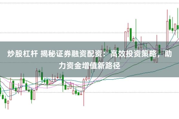 炒股杠杆 揭秘证券融资配资：高效投资策略，助力资金增值新路径