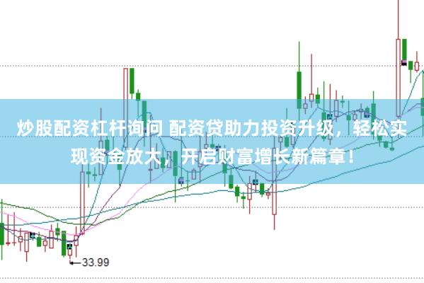 炒股配资杠杆询问 配资贷助力投资升级，轻松实现资金放大，开启财富增长新篇章！
