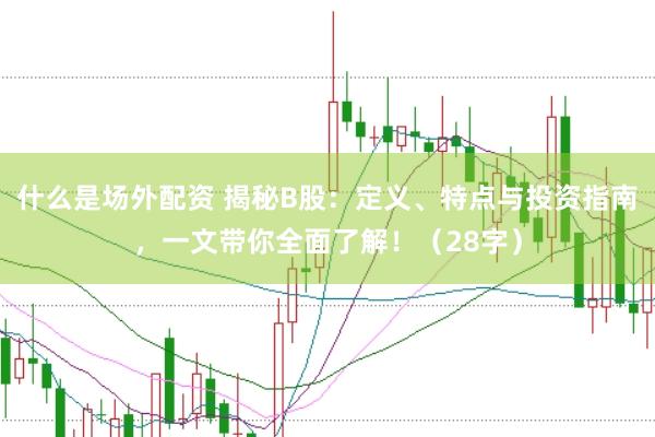 什么是场外配资 揭秘B股：定义、特点与投资指南，一文带你全面了解！（28字）