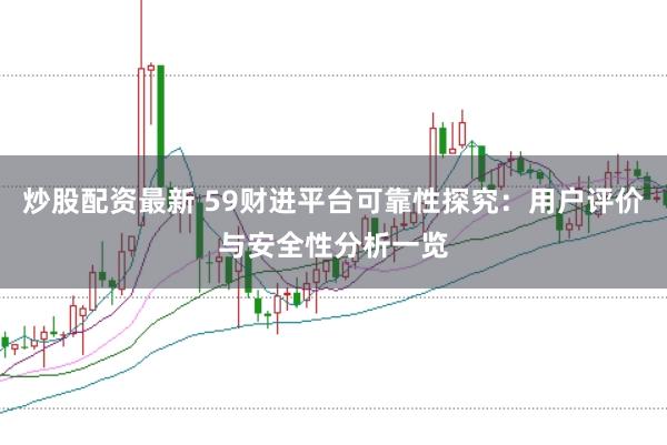 炒股配资最新 59财进平台可靠性探究：用户评价与安全性分析一览