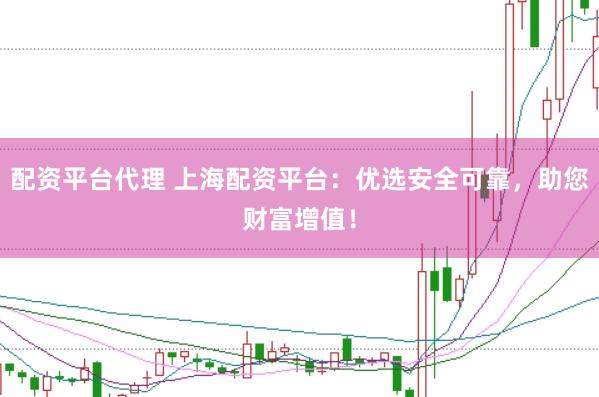 配资平台代理 上海配资平台：优选安全可靠，助您财富增值！