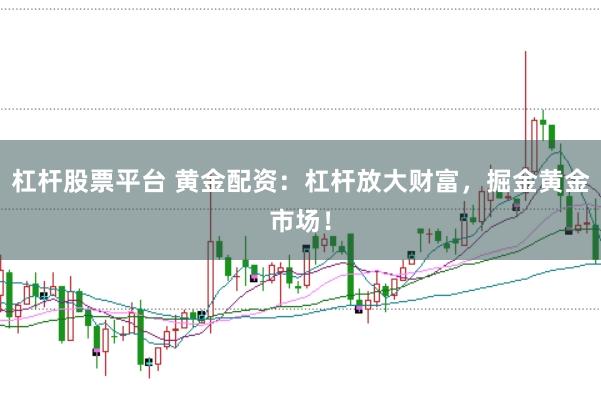 杠杆股票平台 黄金配资：杠杆放大财富，掘金黄金市场！