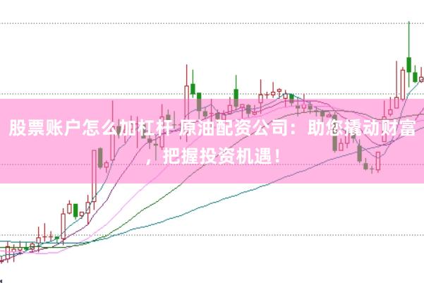 股票账户怎么加杠杆 原油配资公司：助您撬动财富，把握投资机遇！