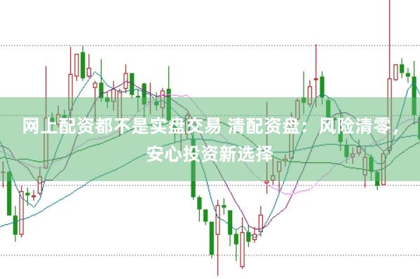 网上配资都不是实盘交易 清配资盘：风险清零，安心投资新选择