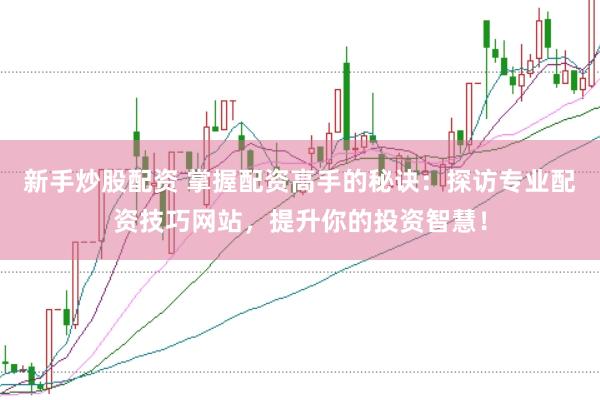 新手炒股配资 掌握配资高手的秘诀：探访专业配资技巧网站，提升你的投资智慧！