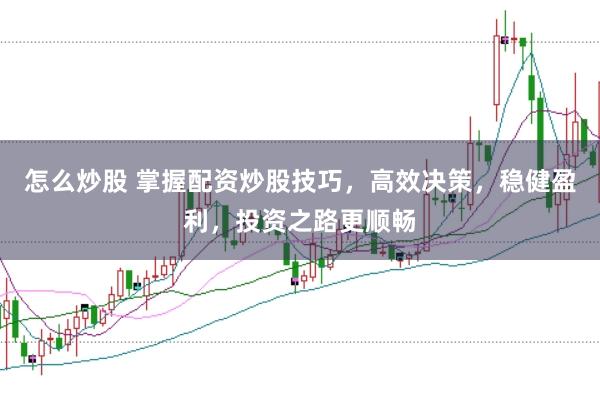 怎么炒股 掌握配资炒股技巧，高效决策，稳健盈利，投资之路更顺畅