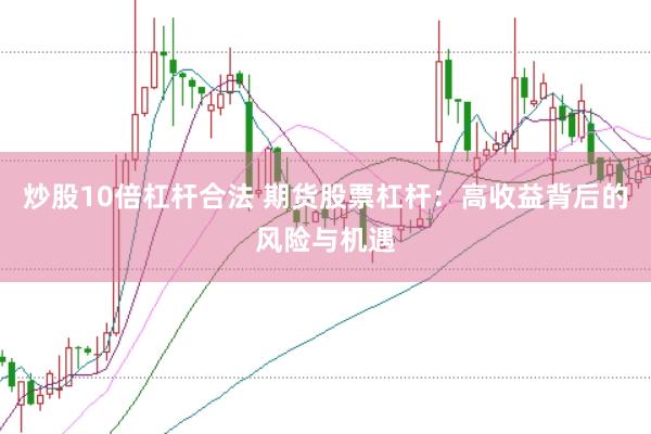 炒股10倍杠杆合法 期货股票杠杆：高收益背后的风险与机遇