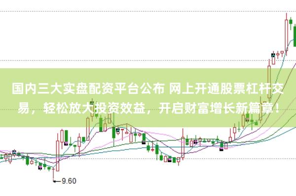 国内三大实盘配资平台公布 网上开通股票杠杆交易，轻松放大投资效益，开启财富增长新篇章！