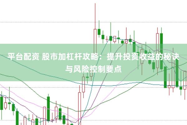平台配资 股市加杠杆攻略：提升投资收益的秘诀与风险控制要点