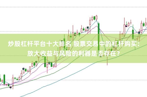 炒股杠杆平台十大排名 股票交易中的杠杆购买：放大收益与风险的利器是否存在？