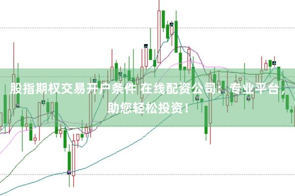 股指期权交易开户条件 在线配资公司：专业平台，助您轻松投资！