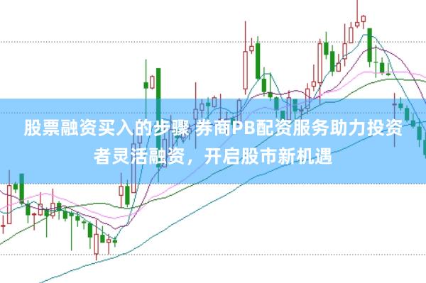 股票融资买入的步骤 券商PB配资服务助力投资者灵活融资，开启股市新机遇