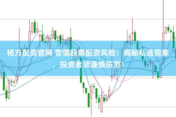 杨方配资官网 警惕股票配资风险：揭秘私逃现象，投资者须谨慎防范！