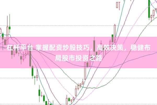 杠杆平台 掌握配资炒股技巧，高效决策，稳健布局股市投资之路