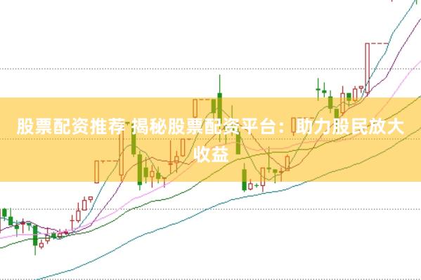 股票配资推荐 揭秘股票配资平台：助力股民放大收益