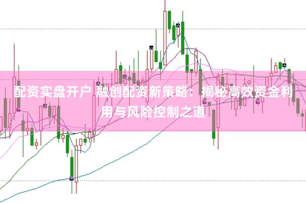 配资实盘开户 融创配资新策略：揭秘高效资金利用与风险控制之道