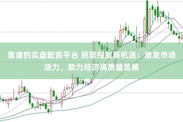 靠谱的实盘配资平台 民营投资新机遇：激发市场活力，助力经济高质量发展