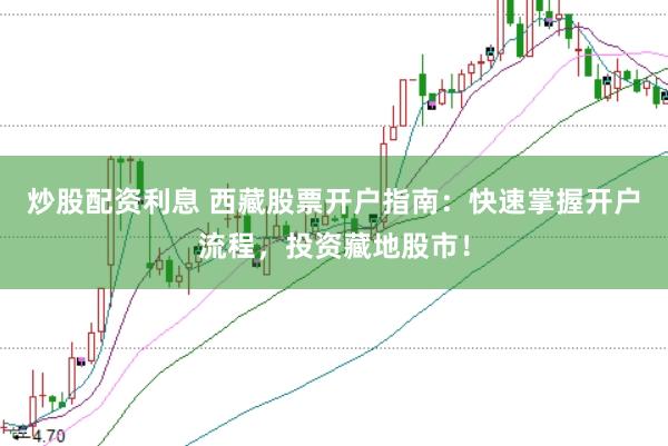 炒股配资利息 西藏股票开户指南：快速掌握开户流程，投资藏地股市！
