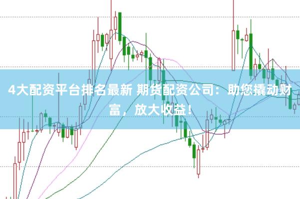 4大配资平台排名最新 期货配资公司：助您撬动财富，放大收益！