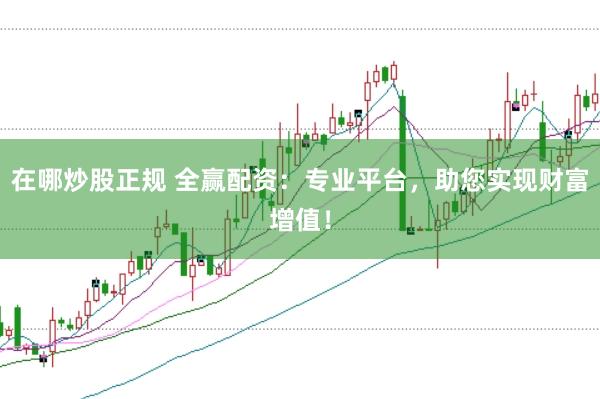 在哪炒股正规 全赢配资：专业平台，助您实现财富增值！